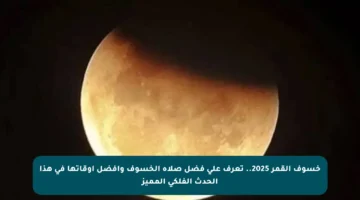 خسوف القمر 2025.. تعرف على فضل صلاة الخسوف وأفضل أوقاتها في هذا الحدث الفلكي المميز